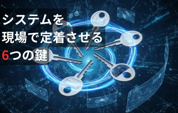 システムを現場で定着させるには？『使いたくなる』仕組みを設計する6つの鍵