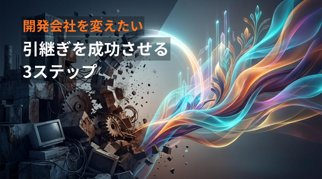 今の開発会社を変えたい。システム引継ぎを成功させる3ステップ