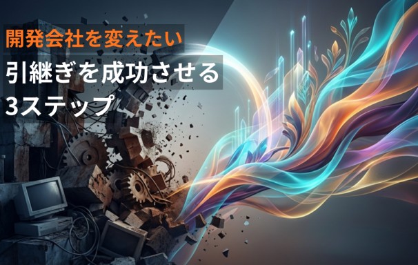 今の開発会社を変えたい。システム引継ぎを成功させる3ステップ