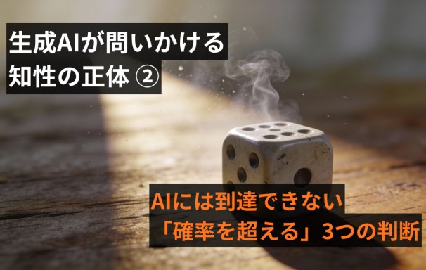 生成AIが問いかける『知性』の正体（2）　～AIには到達できない「確率を超える」3つの判断～