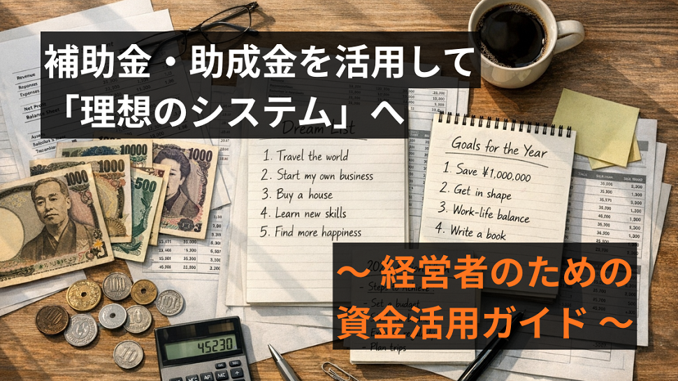 補助金・助成金を活用して「理想のシステム」への一歩を踏み出す —— 経営者のための資金活用ガイド